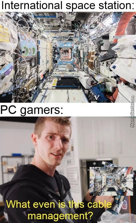International Space Station:
PC Gamers:
What Even
Manage Ent?
