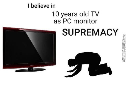 I Believe In
10 Years Old TV
As PC Monitor
SUPREMACY
