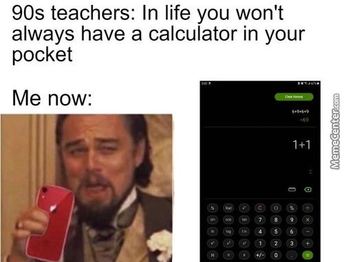 90s Teachers: In Life You Won't
Always Have A Calculator In Your
Pocket
Me Now:
1+1
-4
