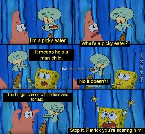 I'm A Picky Eater.
What's A Picky Eater?
Man-child.
U/Whens-lunch
No It Doesn't!
Stop It, Patrick You're Scaring Him!
