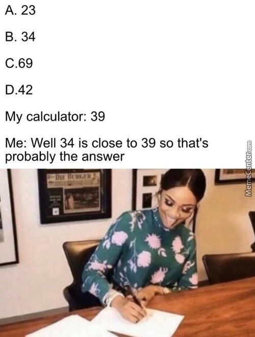 A. 23
B. 34
C.69
D.42
My Calculator: 39
Me: Well 34 Is Close To 39 So That's
Probably The Answer
