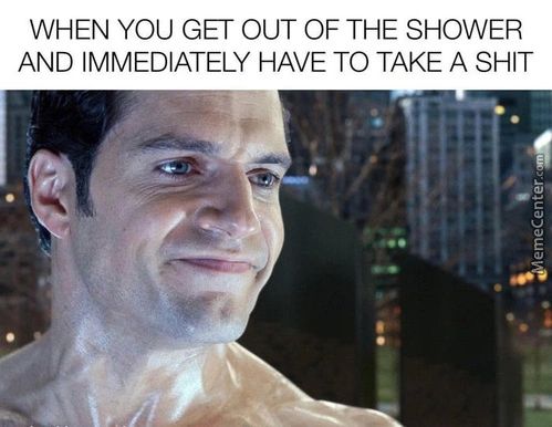 WHEN YOU GET OUT OF THE SHOWER
AND IMMEDIATELY HAVE TO TAKE A SHIT
