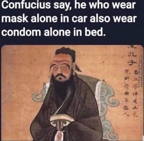 Confucius Say, He Who Wear
Mask Alone In Car Also Wear
Condom Alone In Bed.
