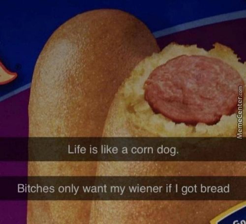 Life Is Like A Corn Dog.
Bitches Only Want My Wiener If I Got Bread
