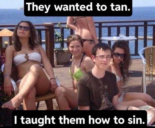 They Wanted To Tan.
I Taught Them How To Sin.
