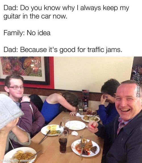 Dad: Do You Know Why I Always Keep My
Guitar In The Car Now.
Family: No Idea
Dad: Because It's Good For Traffic Jams.
