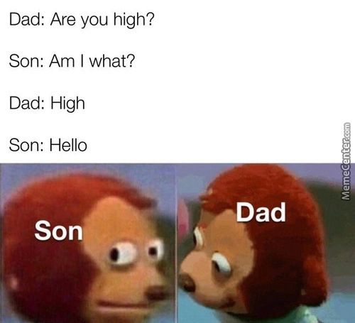 Dad: Are You High?
Son: Am I What?
Dad: High
Son: Hello
Dad
Son
