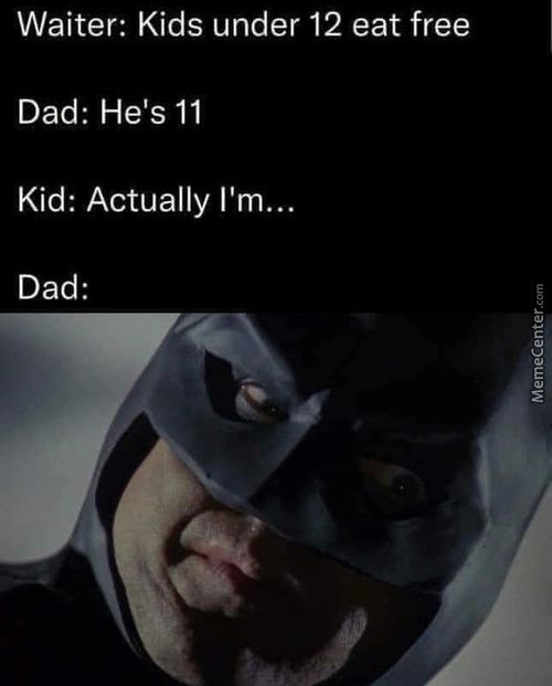 Waiter: Kids Under 12 Eat Free
Dad: He's 11
Kid: Actually I'm...
Dad:
