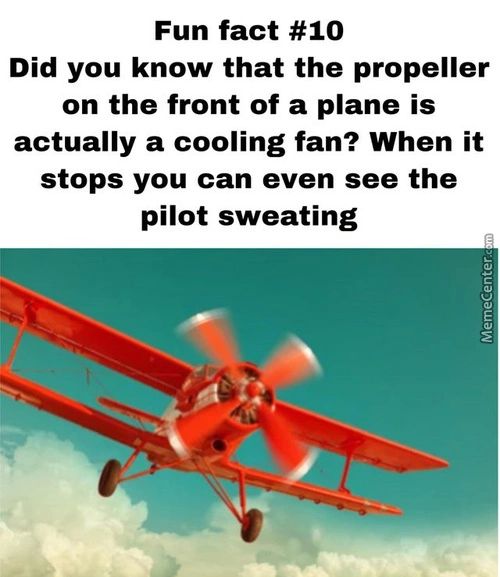 Fun Fact #10
Did You Know That The Propeller
On The Front Of A Plane Is
Actually A Cooling Fan? When It
Stops You Can Even See The
Pilot Sweating
