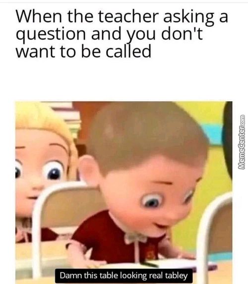 When The Teacher Asking A
Question And You Don't
Want To Be Called
Damn This Table Looking Real Tabley
