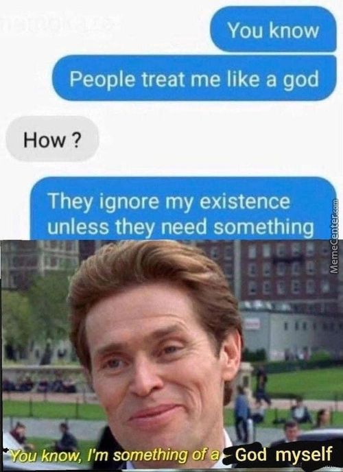 You Know
People Treat Me Like A God
How ?
They Ignore My Existence
Unless The Need Something
Ow 'm SomethingpfV Go Myself
