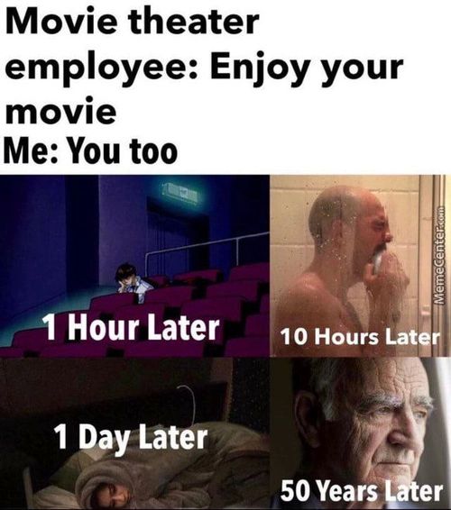 Movie Theater
Employee: Enjoy Your
Movie
Me: You Too
1 Hour Later
1 Pay Later
10 Hours Lat
50 Yearsl Er
