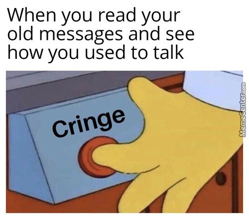 When You Read Your
Old Messages And See
How You Used To Talk
Cringe
