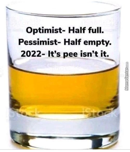 Optimist- Half Full.
Pessimist- Half Empty.
2022- It's Pee Isn't It.
