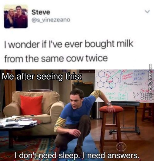 Steve
@s vinezeano
I Wonder If I've Ever Bought Milk
From The Same Cow Twice
Me After Seeing ThiS:
I Donynéed Sleep. I Need Answers.

