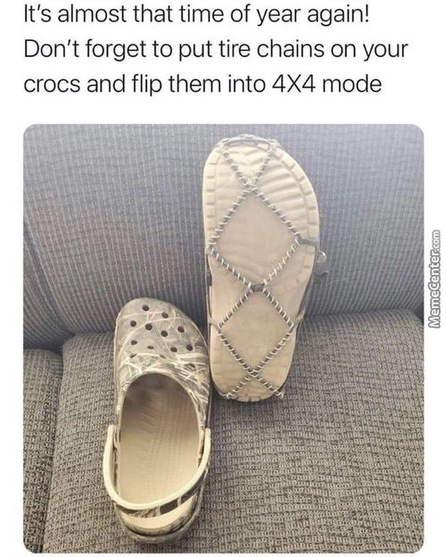 It's Almost That Time Of Year Again!
Don't Forget To Put Tire Chains On Your
Crocs And Flip Them Into 4X4 Mode
