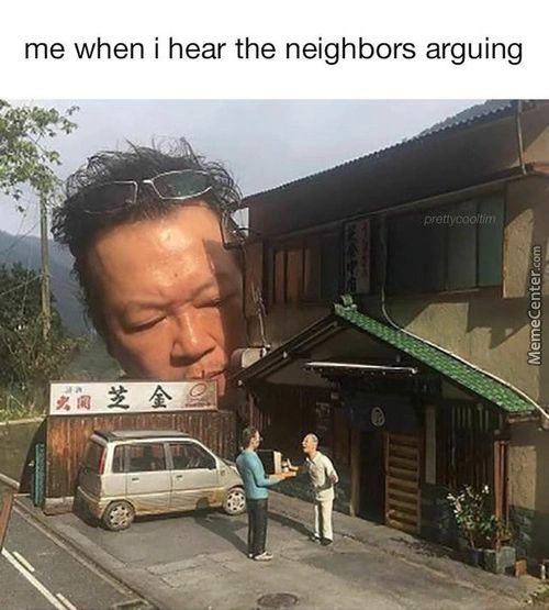 Me When I Hear The Neighbors Arguing
