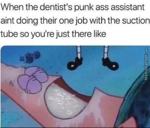 When The Dentist's Punk Ass Assistant
Aint Doing Their One Job With The Suction
Tube So You're Just There Like
