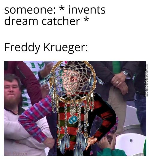 Someone: * Invents
Dream Catcher *
Freddy Krueger:
