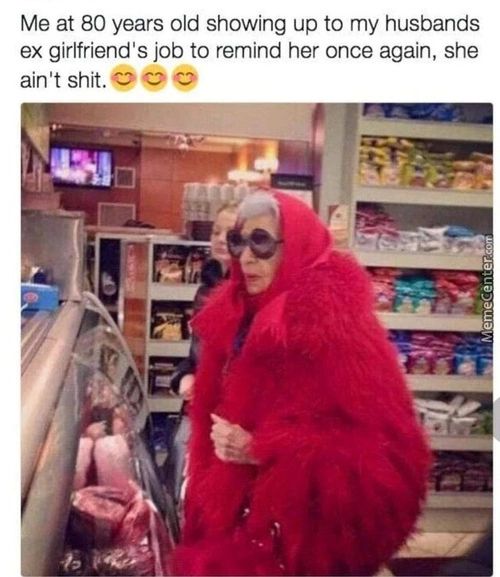 Me At 80 Years Old Showing Up To My Husbands
Ex Girlfriend's Job To Remind Her Once Again, She
Ain't Shit.
