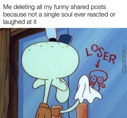 Me Deleting All My Funny Shared Posts
Because Not A Single Soul Ever Reacted Or
Laughed At It

