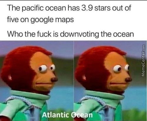 The Pacific Ocean Has 3.9 Stars Out Of
Five On Google Maps
Who The Fuck Is Downvoting The Ocean
Atlantic

