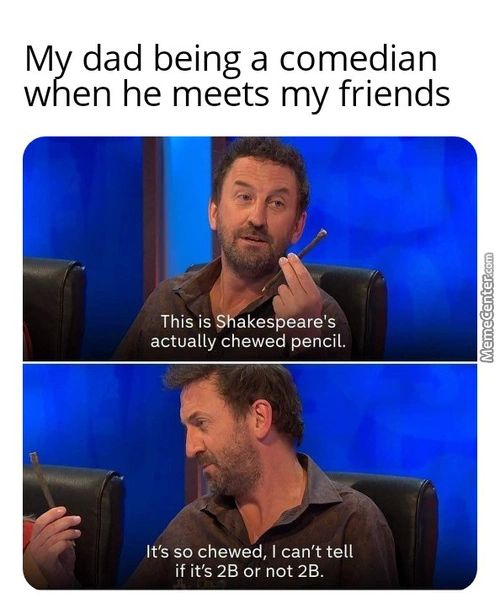 My Dad Being A Comedian
When He Meets My Friends
This Is Akespeare's
Actually Chewed Pencil.
It's So Chewed, I Can't Tell
If Its 2B Or Not 2B.
