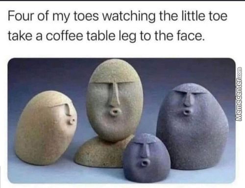 Four Of My Toes Watching The Little Toe
Take A Coffee Table Leg To The Face.
