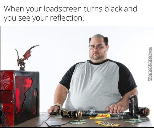 When Your Loadscreen Turns Black And
You See Your Reflection:
