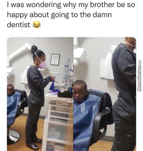 I Was Wondering Why My Brother Be So
Happy About Going To The Damn
Dentist
