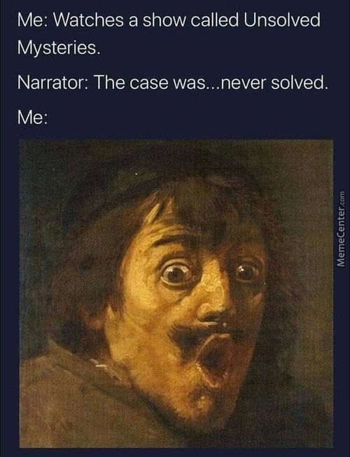 Me: Watches A Show Called Unsolved
Mysteries.
Narrator: The Case Was... Never Solved.
