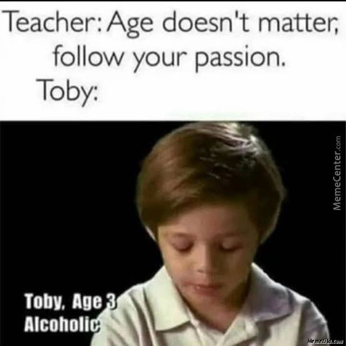 Teacher: Age Doesn't Matter,
Follow Your Passion.
Toby:
Toby. Age
Alcoholi
