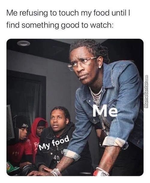 Me Refusing To Touch My Food Until I
Find Something Good To Watch:
