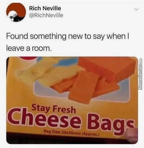 Rich Neville
@RichNeville
Found Something New To Say When I
Leave A Room.
Stay Fresh
Cheese Bag«
