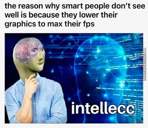 The Reason Why Smart People Don't See
Well Is Because They Lower Their
Graphics To Max Their Fps
Intelleee:-
