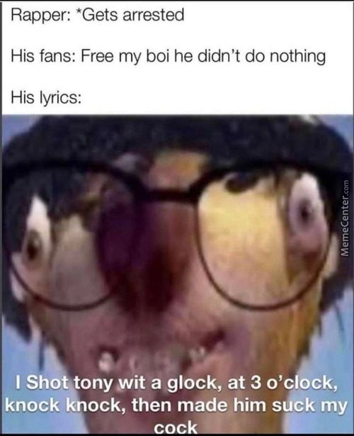 Rapper: *Gets Arrested
His Fans: Free My Boi He Didn't Do Nothing
His Lyrics:
I Sho *ony Wit A Glock, At 3 0'c Ck,
Knock Knock, Then Made Him Såtk My
Cock
