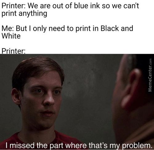 Printer: We Are Out Of Blue Ink So We Can't
Print Anything
Me: But I Only Need To Print In Black And
White
Printer:
I Missed The Part Where That's My Problem.
