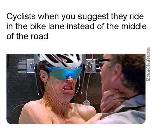 Cyclists When You Suggest They Ride
In The Bike Lane Instead Of The Middle
Of The Road
