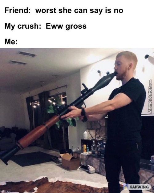 Friend: Worst She Can Say Is No
My Crush: Eww Gross
Me:
KAPWING
