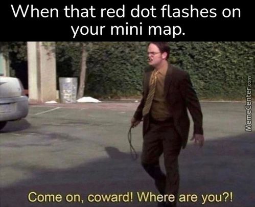 When That Red Dot Flashes On
Your Mini Map.
Come On, Coward! Where Are You?!
