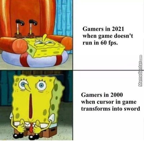 Gamers In 2021
When Game Doesn't
Run In 60 Fps.
Gamers In 2000
When Cursor In Game
Transforms Into Sword
