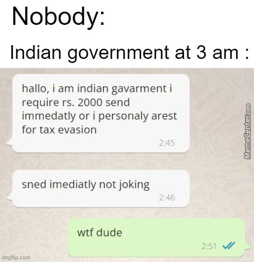 Nobody:
Indian Government At 3 Am .
Hallo, I Am Indian Gavarment I
Require Rs. 2000 Send
Immedatly Or I Personaly Arest
For Tax Evasion
Sned Imediatly Not Joking
2:46
Wtf Dude
Img#ip.com
