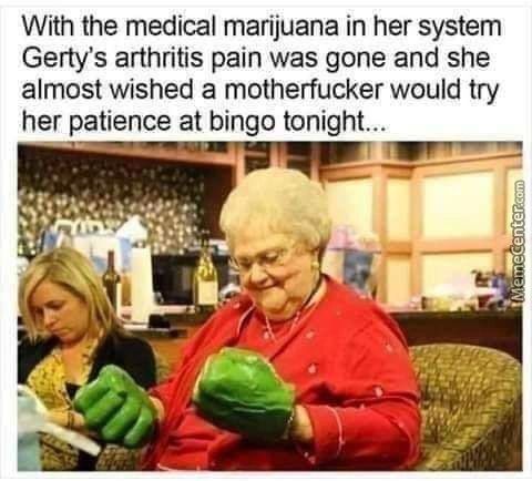With The Medical Marijuana In Her System
Gertys Arthritis Pain Was Gone And She
Almost Wished A Motherfucker Would Try
Her Patience At Bingo Tonight..
