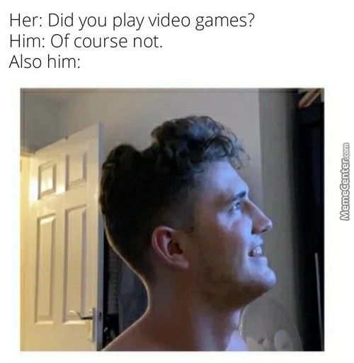 Her: Did You Play Video Games?
Him: Of Course Not.
Also Him:
