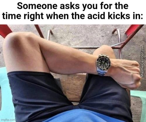 Someone Asks You For The
Time Right When The Acid Kicks In:

