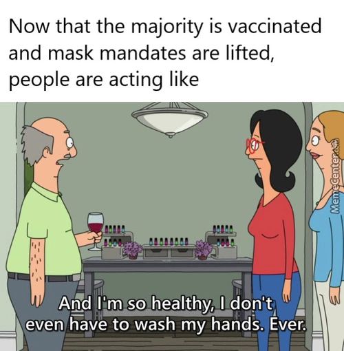 Now That The Majority Is Vaccinated
And Mask Mandates Are Lifted,
People Are Acting Like
Md I'm So Healthy, Don't,
Even K.ve To Wash My Hands. Ever.
