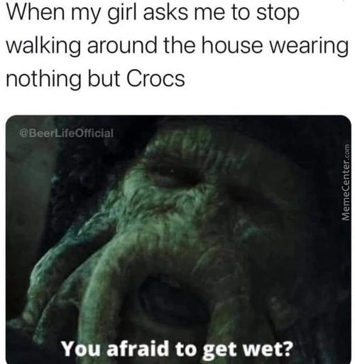 When My Girl Asks Me To Stop
Walking Around The House Wearing
Nothing But Crocs
@BeerLifeOfficial
You Afraid To Get Wet?
