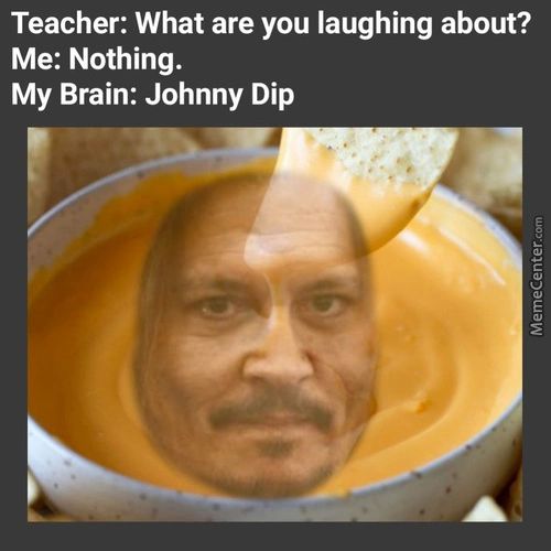 Teacher: What Are You Laughing About?
Me: Nothing.
My Brain: Johnny Dip
