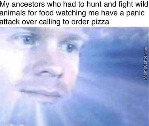 My Ancestors Who Had To Hunt And Fight Wild
Animals For Food Watching Me Have A Panic
Attack Over Calling To Order Pizza

