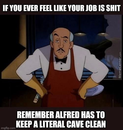 IF You EVER FEEL LIKE YOUR JOB IS SHIT
REMEMBER ALFRED HAS TO
KEEP A LITERAL CAVE CLEAN
Imgffp corT
